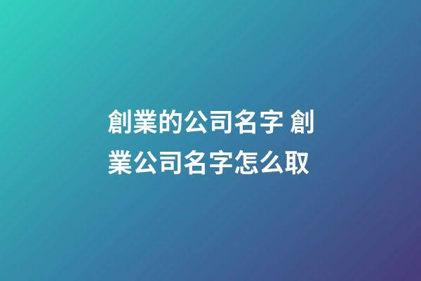 創業的公司名字 創業公司名字怎么取-第1張-公司起名-玄機派